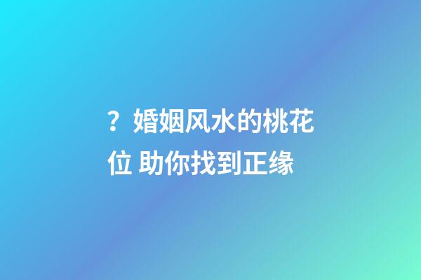 ？婚姻风水的桃花位 助你找到正缘